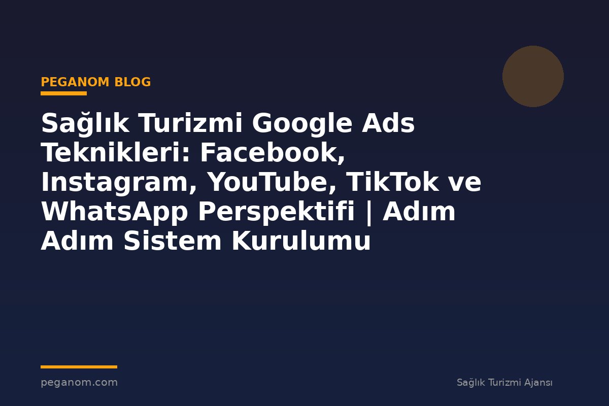 Sağlık Turizmi Google Ads Teknikleri: Facebook, Instagram, YouTube, TikTok ve WhatsApp Perspektifi | Adım Adım Sistem Kurulumu