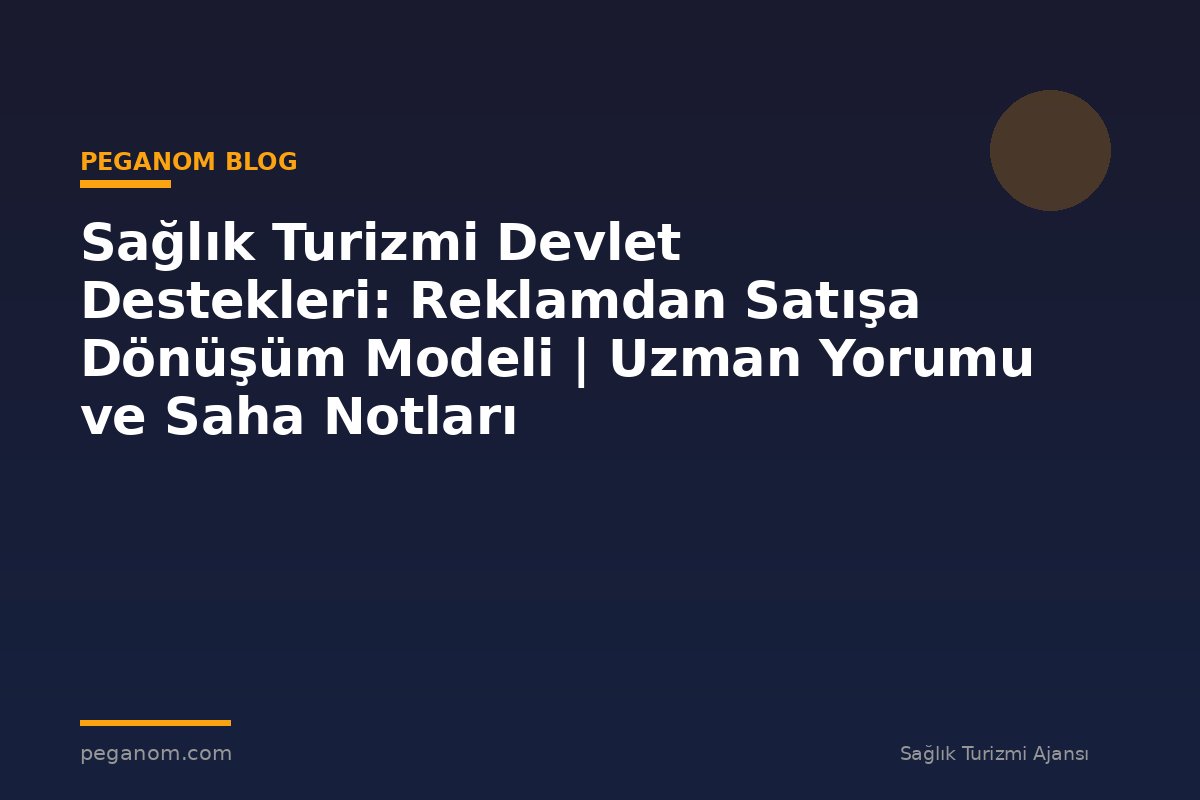 Sağlık Turizmi Devlet Destekleri: Reklamdan Satışa Dönüşüm Modeli | Uzman Yorumu ve Saha Notları