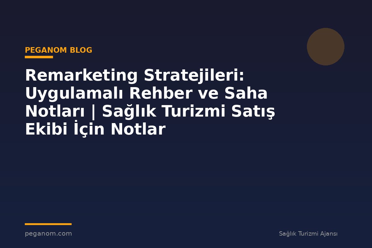 Remarketing Stratejileri: Uygulamalı Rehber ve Saha Notları | Sağlık Turizmi Satış Ekibi İçin Notlar