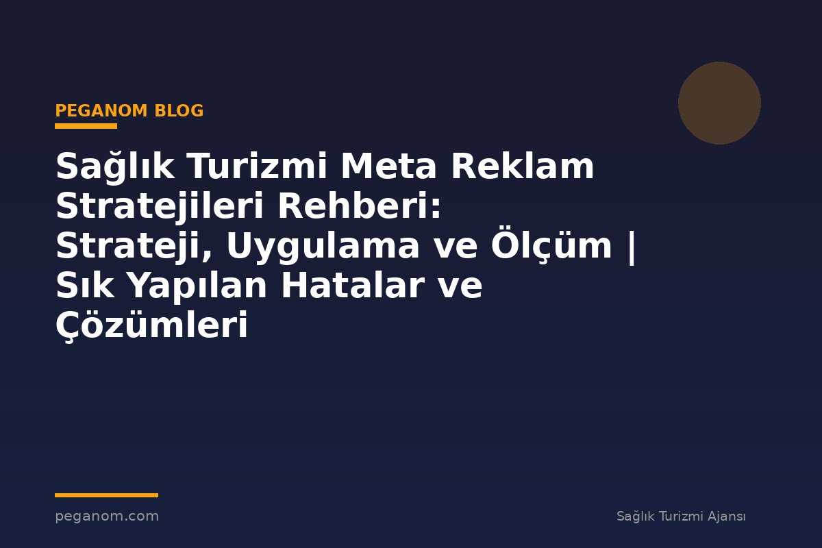 Sağlık Turizmi Meta Reklam Stratejileri Rehberi: Strateji, Uygulama ve Ölçüm | Sık Yapılan Hatalar ve Çözümleri