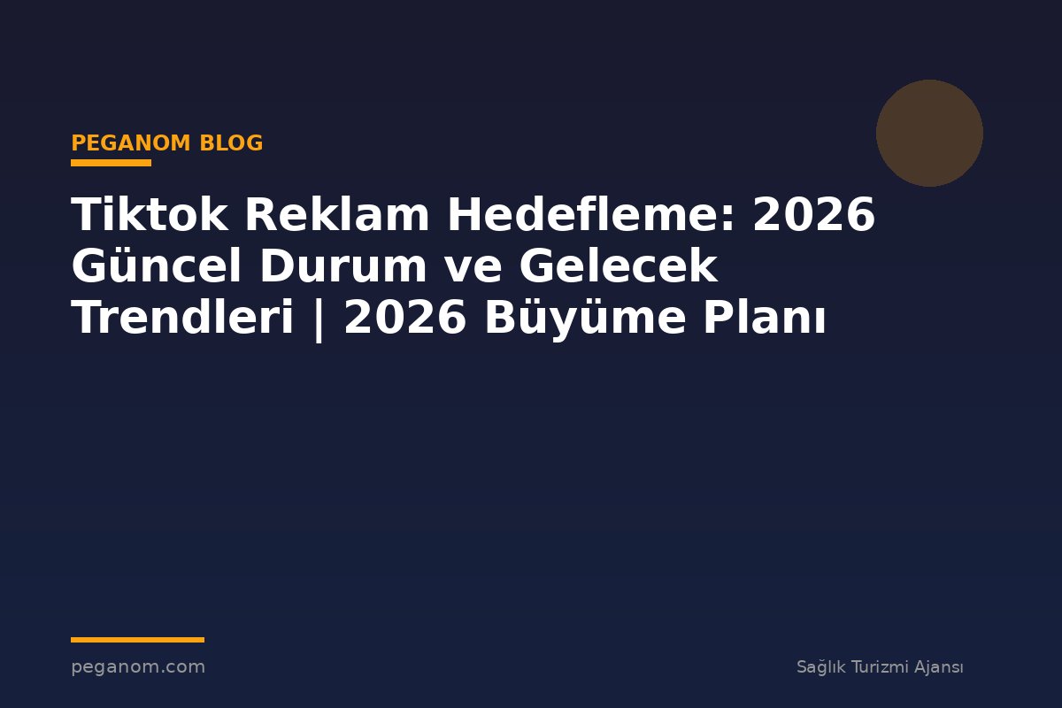 Tiktok Reklam Hedefleme: 2026 Güncel Durum ve Gelecek Trendleri | 2026 Büyüme Planı