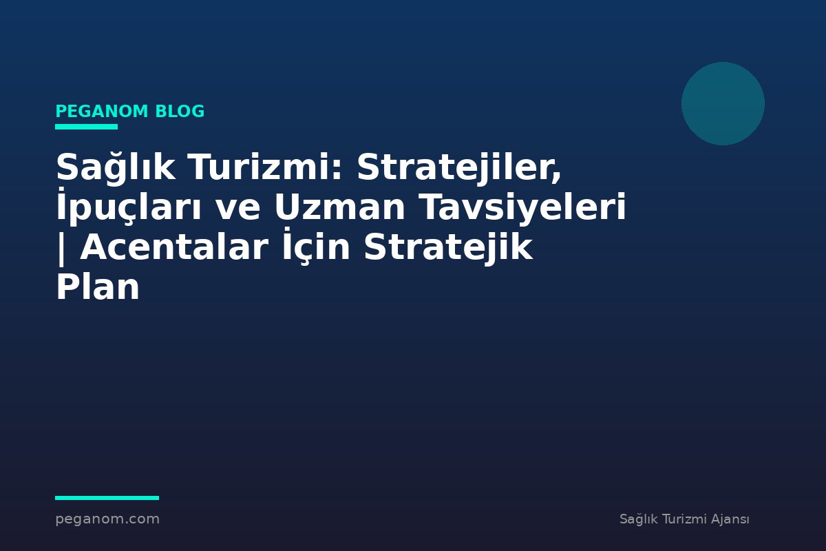Sağlık Turizmi: Stratejiler, İpuçları ve Uzman Tavsiyeleri | Acentalar İçin Stratejik Plan