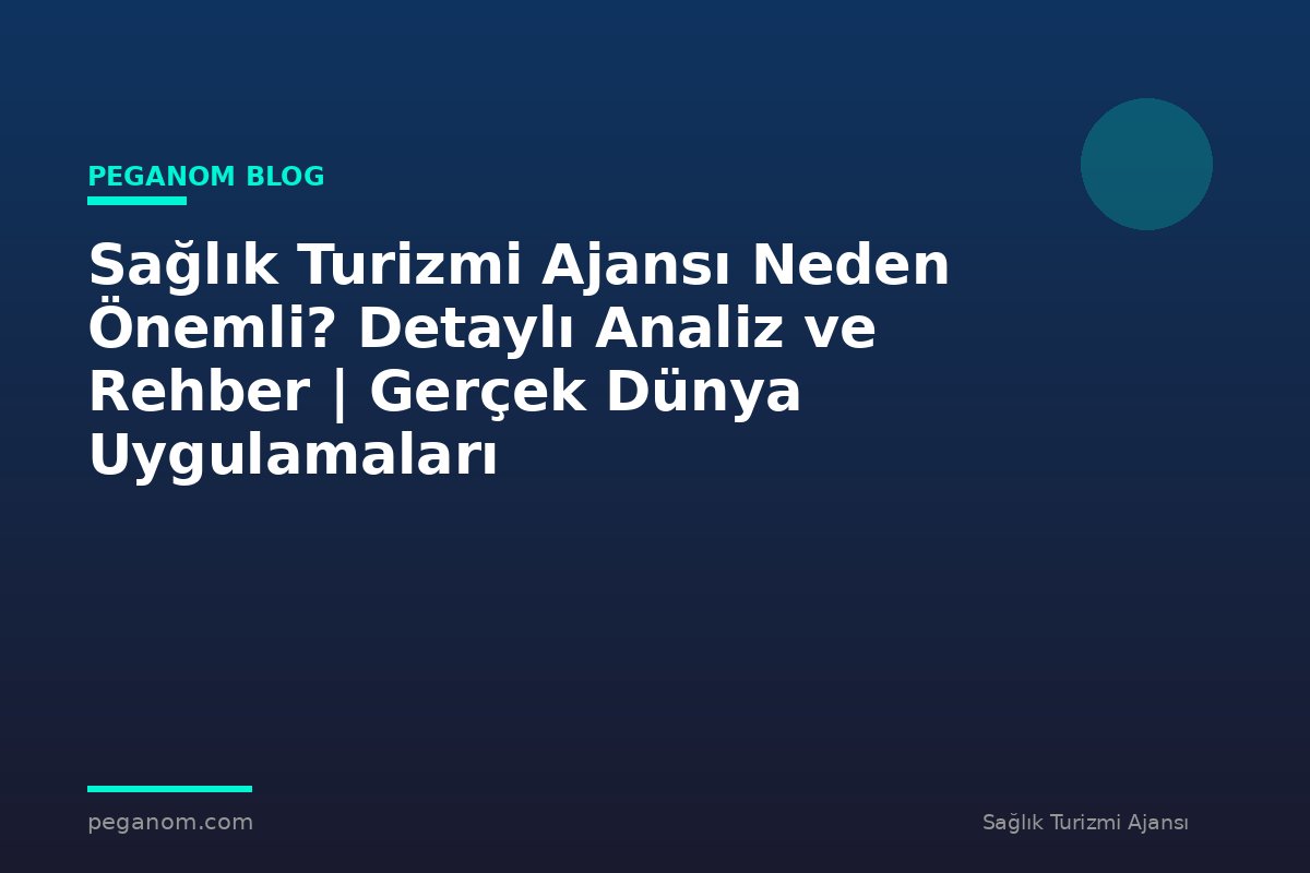 Sağlık Turizmi Ajansı Neden Önemli? Detaylı Analiz ve Rehber | Gerçek Dünya Uygulamaları