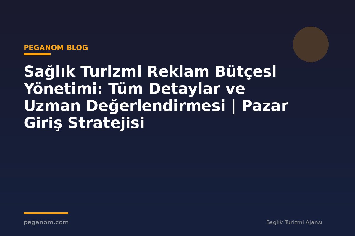 Sağlık Turizmi Reklam Bütçesi Yönetimi: Tüm Detaylar ve Uzman Değerlendirmesi | Pazar Giriş Stratejisi