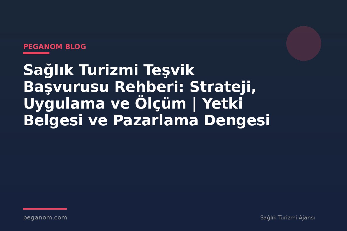 Sağlık Turizmi Teşvik Başvurusu Rehberi: Strateji, Uygulama ve Ölçüm | Yetki Belgesi ve Pazarlama Dengesi