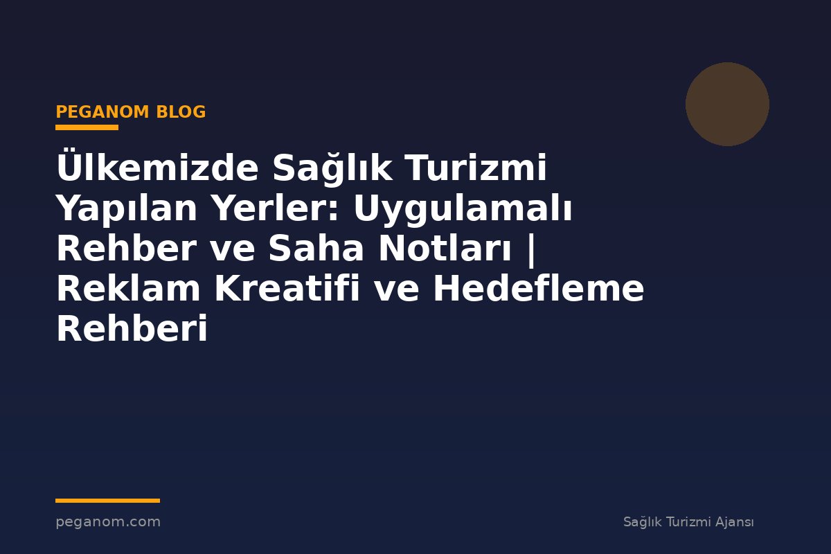 Ülkemizde Sağlık Turizmi Yapılan Yerler: Uygulamalı Rehber ve Saha Notları | Reklam Kreatifi ve Hedefleme Rehberi