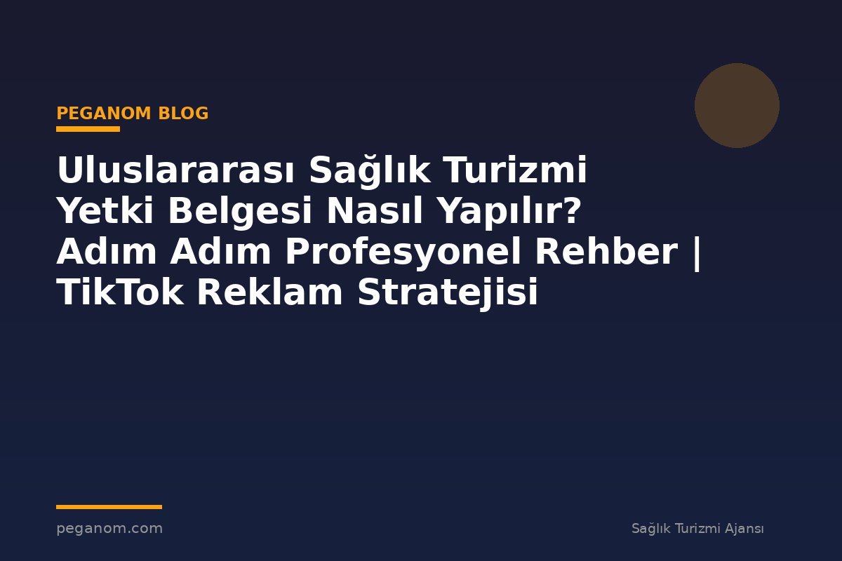 Uluslararası Sağlık Turizmi Yetki Belgesi Nasıl Yapılır? Adım Adım Profesyonel Rehber | TikTok Reklam Stratejisi