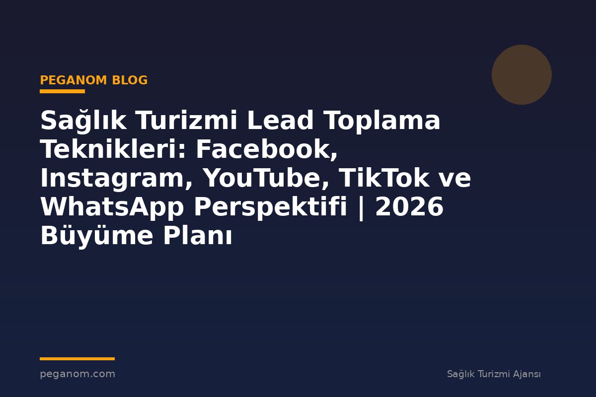 Sağlık Turizmi Lead Toplama Teknikleri: Facebook, Instagram, YouTube, TikTok ve WhatsApp Perspektifi | 2026 Büyüme Planı