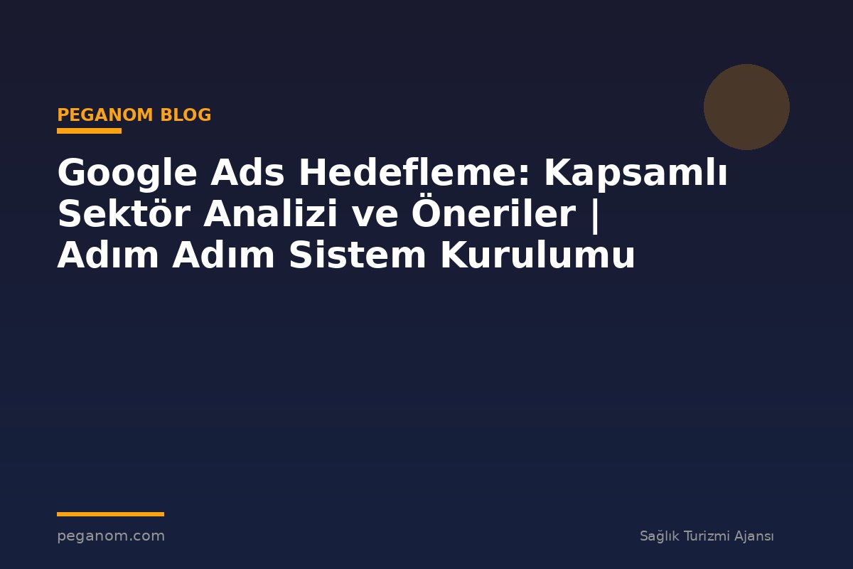 Google Ads Hedefleme: Kapsamlı Sektör Analizi ve Öneriler | Adım Adım Sistem Kurulumu