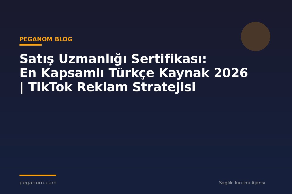 Satış Uzmanlığı Sertifikası: En Kapsamlı Türkçe Kaynak 2026 | TikTok Reklam Stratejisi