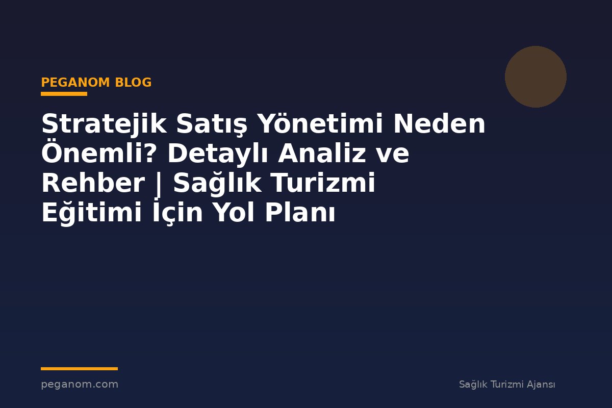 Stratejik Satış Yönetimi Neden Önemli? Detaylı Analiz ve Rehber | Sağlık Turizmi Eğitimi İçin Yol Planı