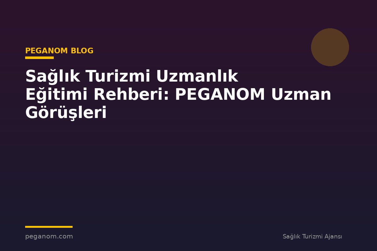 Sağlık Turizmi Uzmanlık Eğitimi Rehberi: PEGANOM Uzman Görüşleri