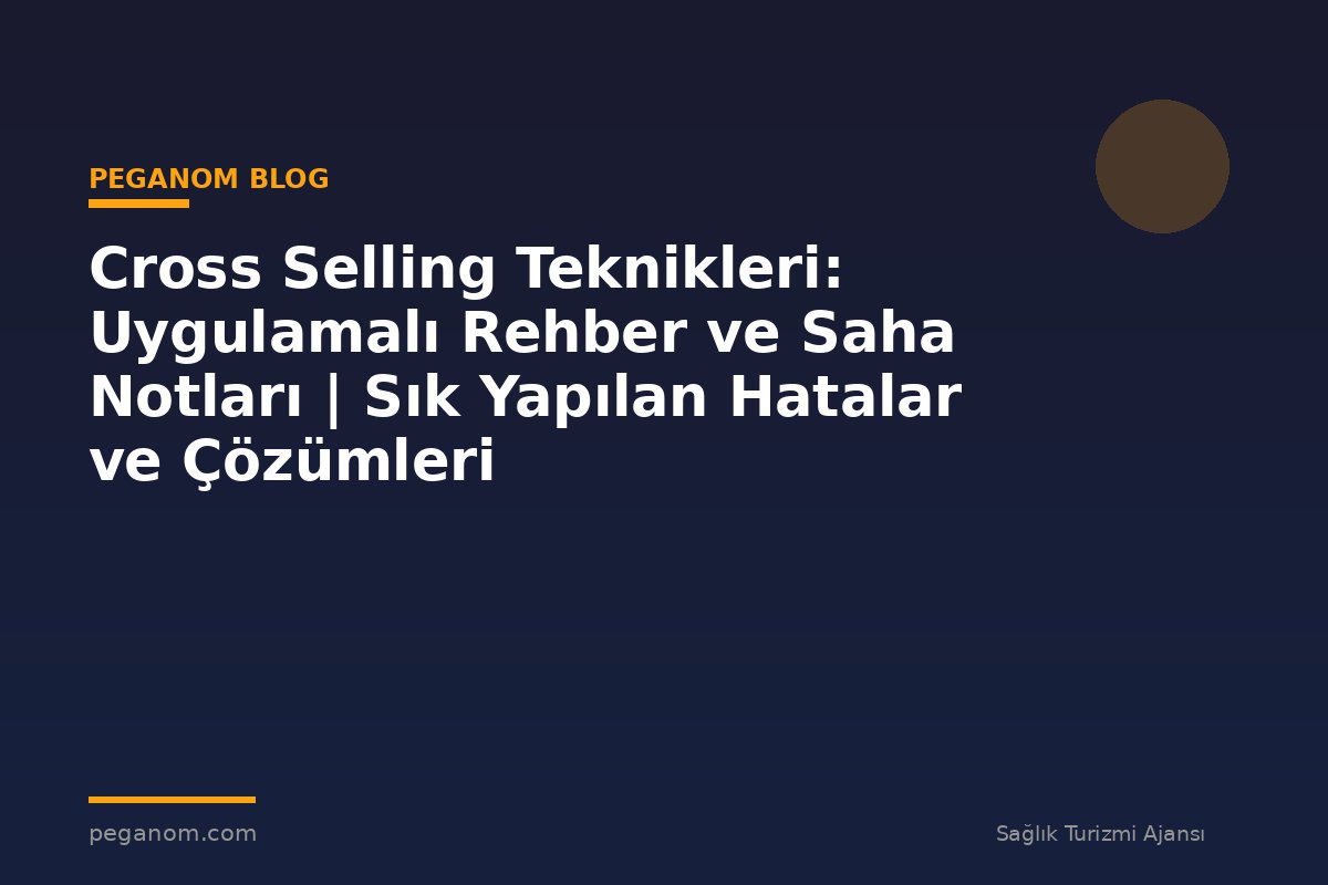 Cross Selling Teknikleri: Uygulamalı Rehber ve Saha Notları | Sık Yapılan Hatalar ve Çözümleri