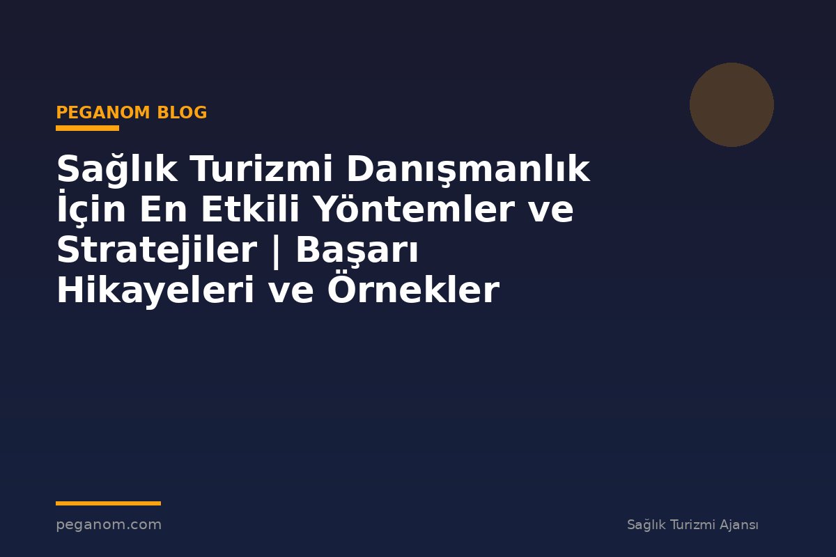 Sağlık Turizmi Danışmanlık İçin En Etkili Yöntemler ve Stratejiler | Başarı Hikayeleri ve Örnekler