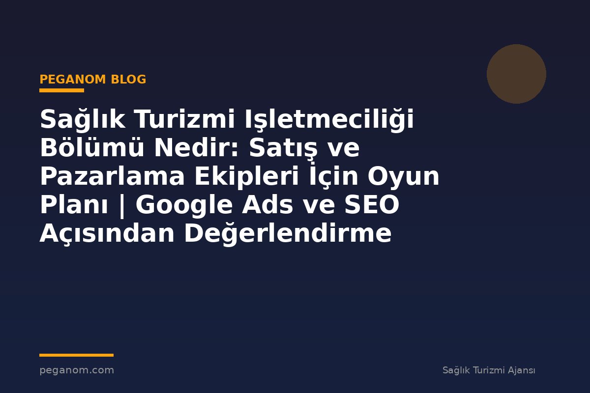 Sağlık Turizmi Işletmeciliği Bölümü Nedir: Satış ve Pazarlama Ekipleri İçin Oyun Planı | Google Ads ve SEO Açısından Değerlendirme