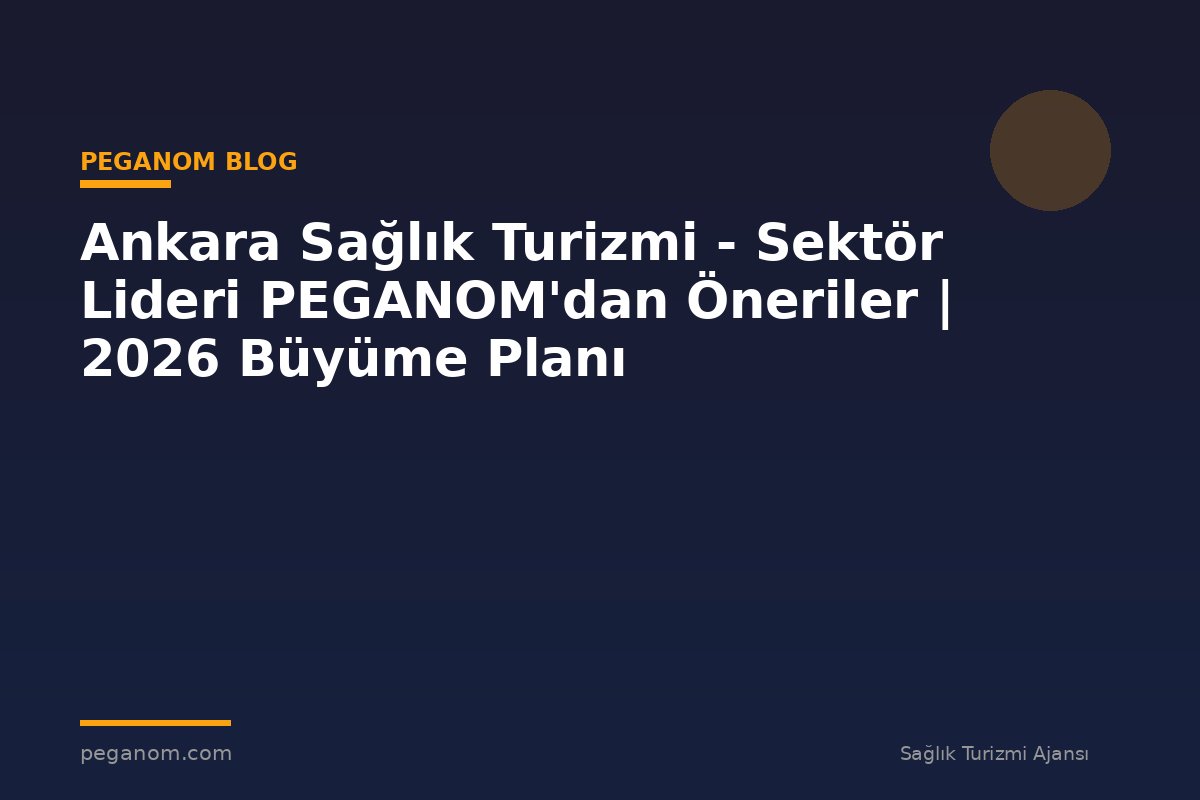 Ankara Sağlık Turizmi - Sektör Lideri PEGANOM'dan Öneriler | 2026 Büyüme Planı