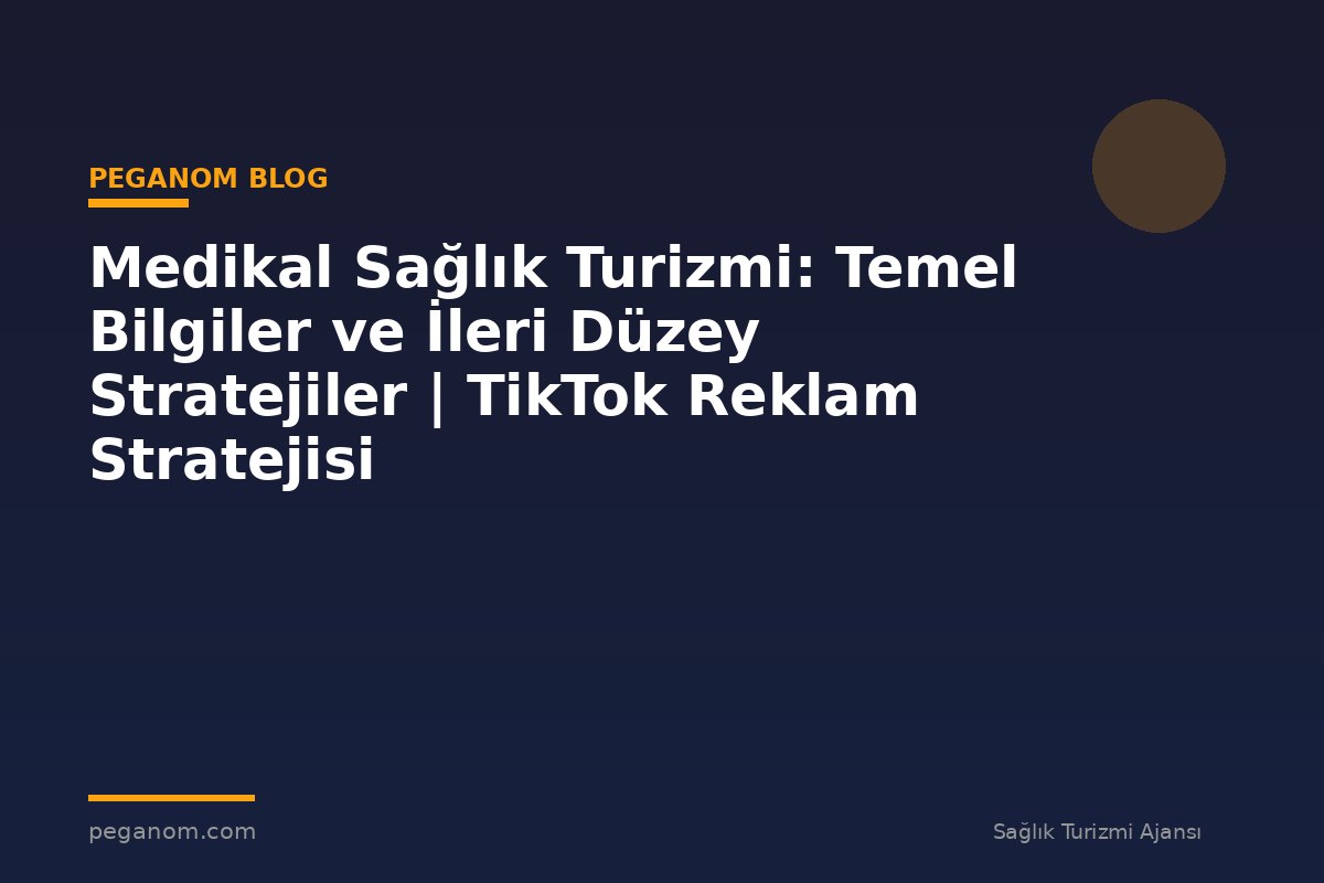 Medikal Sağlık Turizmi: Temel Bilgiler ve İleri Düzey Stratejiler | TikTok Reklam Stratejisi