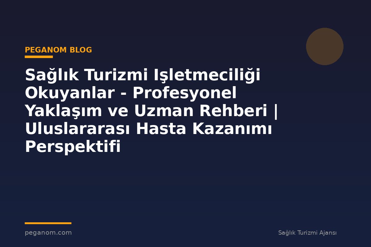 Sağlık Turizmi Işletmeciliği Okuyanlar - Profesyonel Yaklaşım ve Uzman Rehberi | Uluslararası Hasta Kazanımı Perspektifi