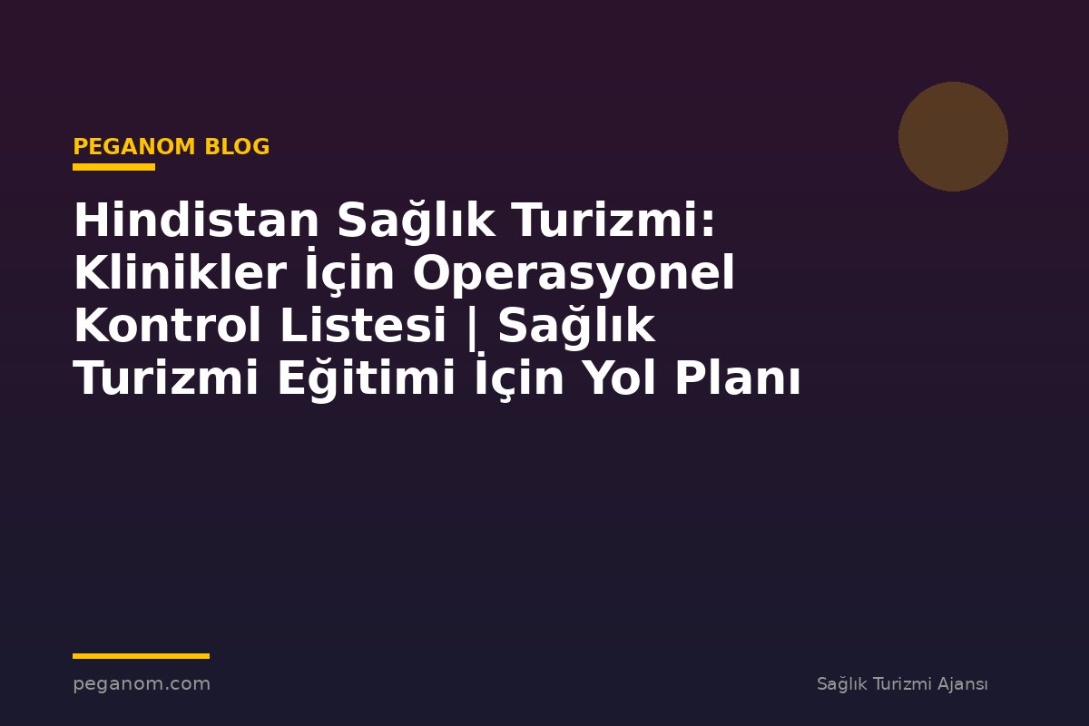 Hindistan Sağlık Turizmi: Klinikler İçin Operasyonel Kontrol Listesi | Sağlık Turizmi Eğitimi İçin Yol Planı