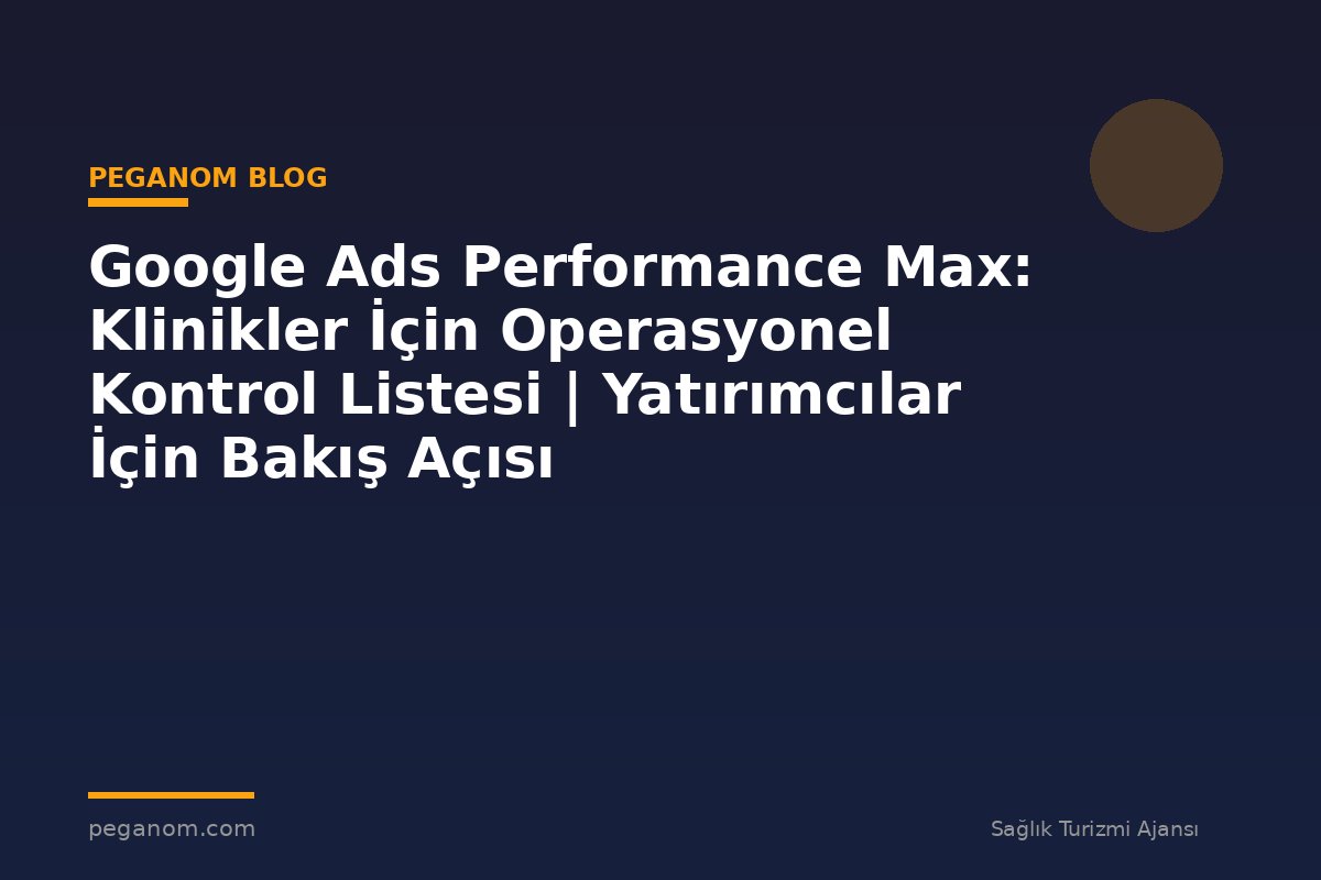 Google Ads Performance Max: Klinikler İçin Operasyonel Kontrol Listesi | Yatırımcılar İçin Bakış Açısı