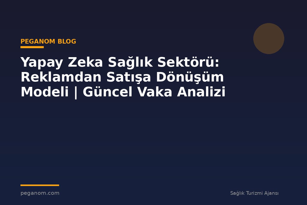 Yapay Zeka Sağlık Sektörü: Reklamdan Satışa Dönüşüm Modeli | Güncel Vaka Analizi