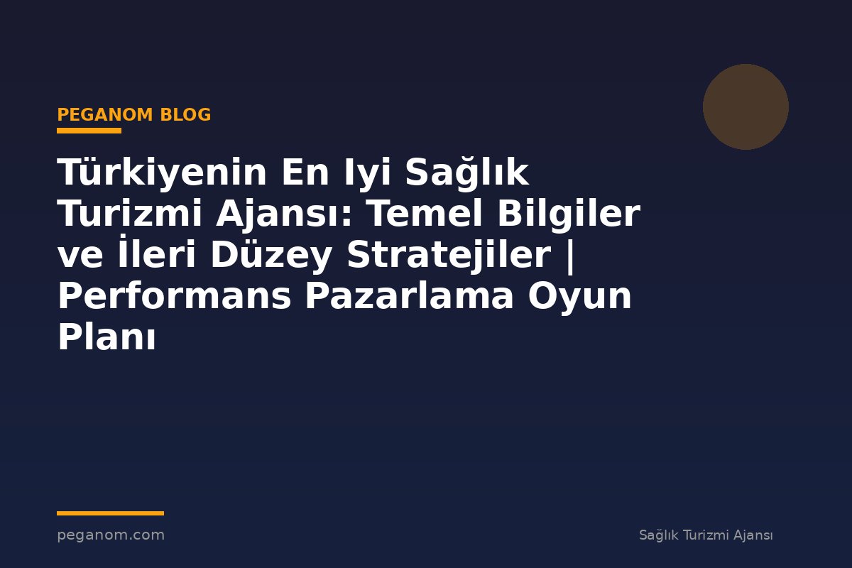 Türkiyenin En Iyi Sağlık Turizmi Ajansı: Temel Bilgiler ve İleri Düzey Stratejiler | Performans Pazarlama Oyun Planı