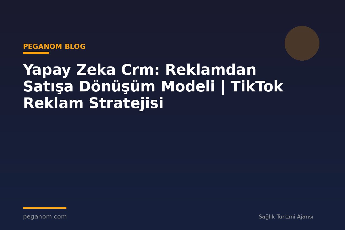 Yapay Zeka Crm: Reklamdan Satışa Dönüşüm Modeli | TikTok Reklam Stratejisi
