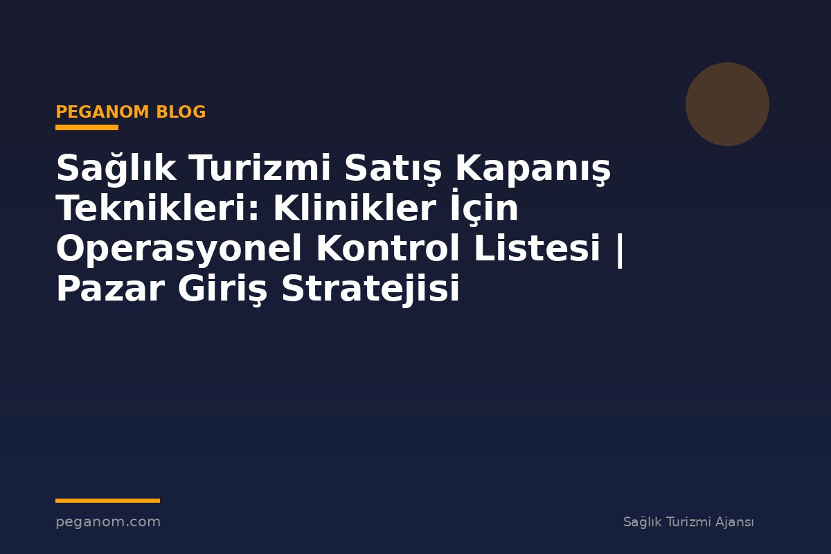 Sağlık Turizmi Satış Kapanış Teknikleri: Klinikler İçin Operasyonel Kontrol Listesi | Pazar Giriş Stratejisi