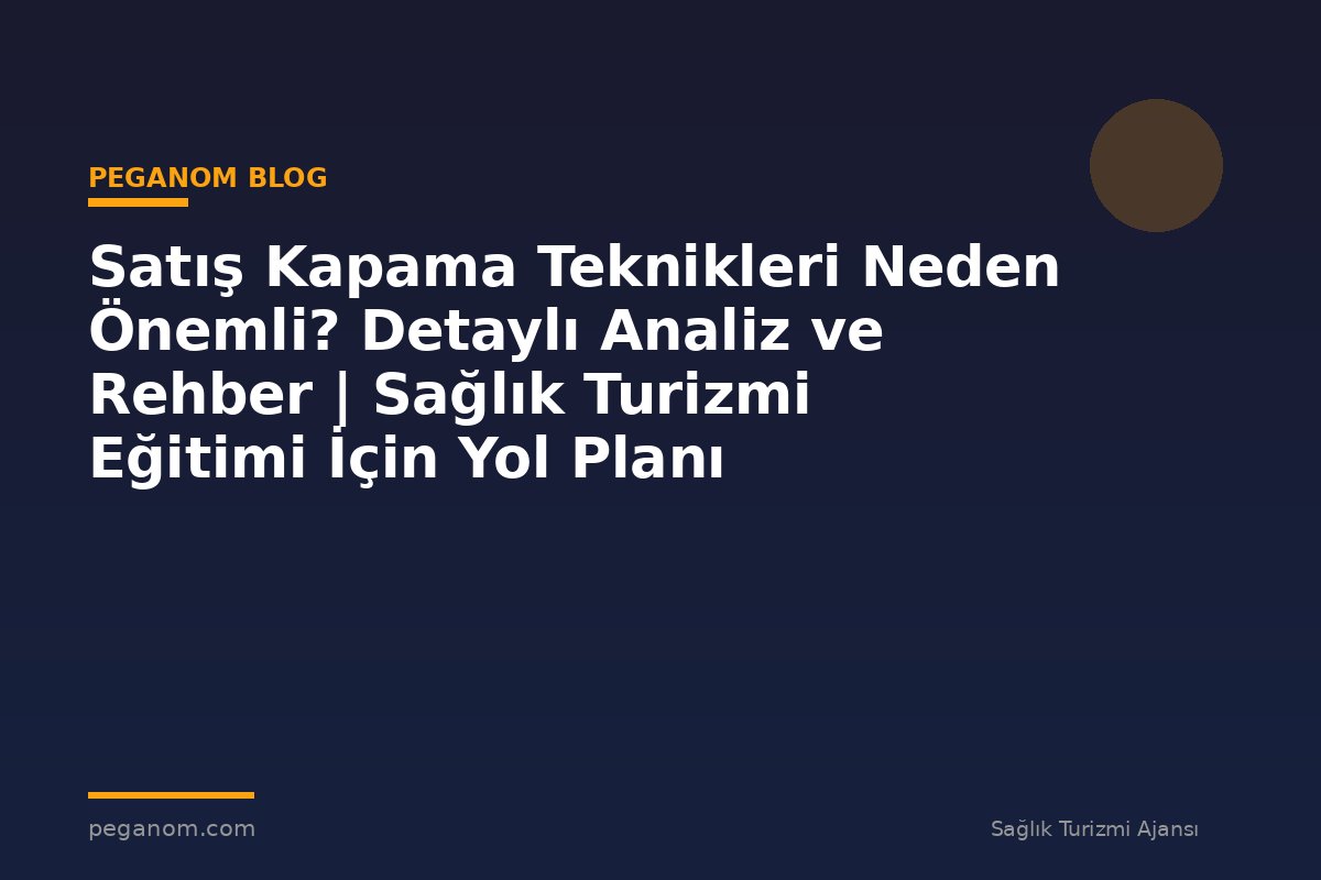 Satış Kapama Teknikleri Neden Önemli? Detaylı Analiz ve Rehber | Sağlık Turizmi Eğitimi İçin Yol Planı