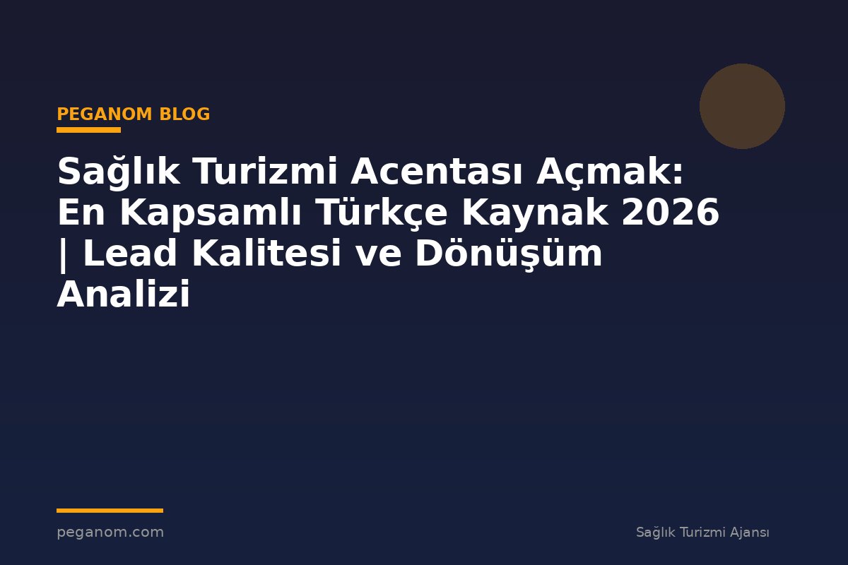 Sağlık Turizmi Acentası Açmak: En Kapsamlı Türkçe Kaynak 2026 | Lead Kalitesi ve Dönüşüm Analizi
