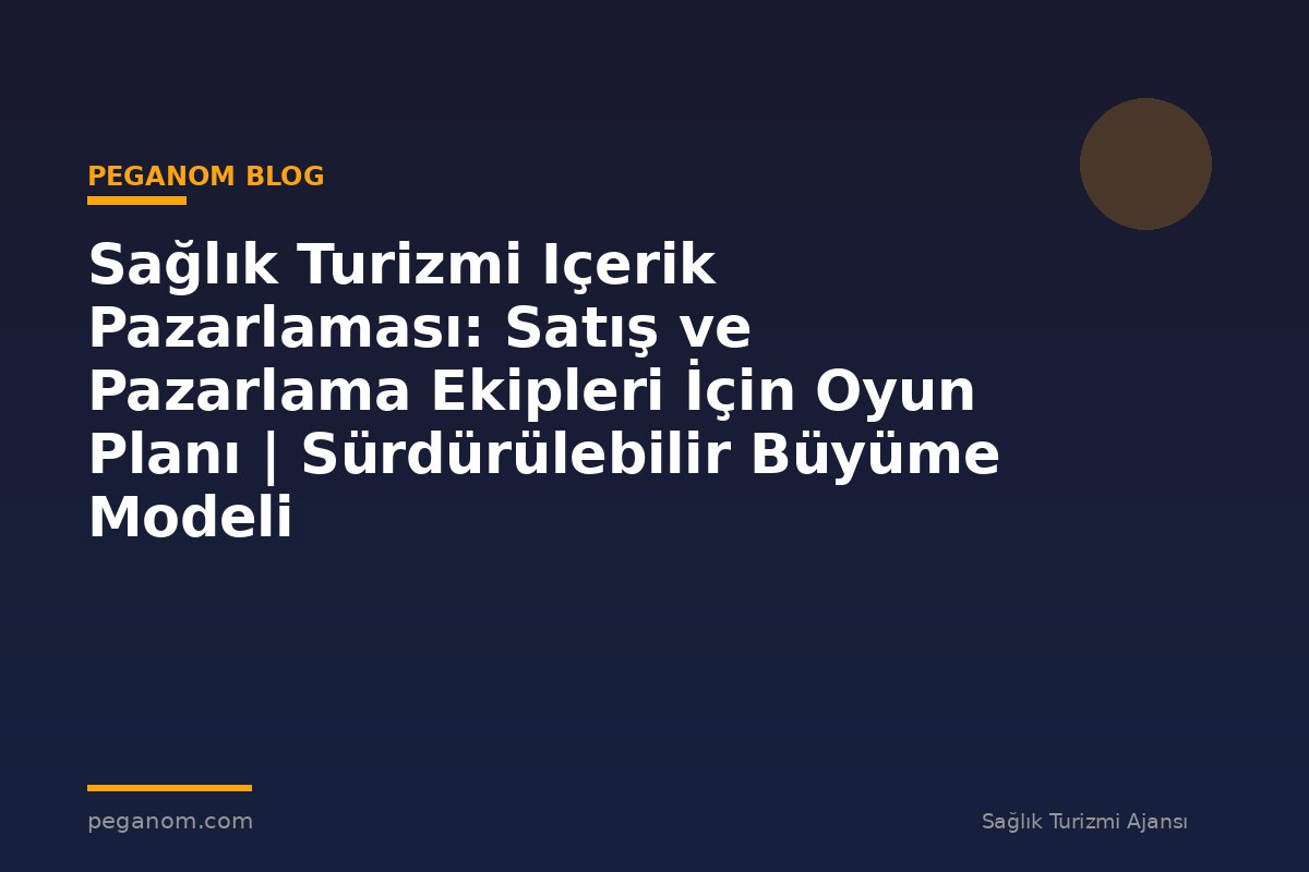 Sağlık Turizmi Içerik Pazarlaması: Satış ve Pazarlama Ekipleri İçin Oyun Planı | Sürdürülebilir Büyüme Modeli