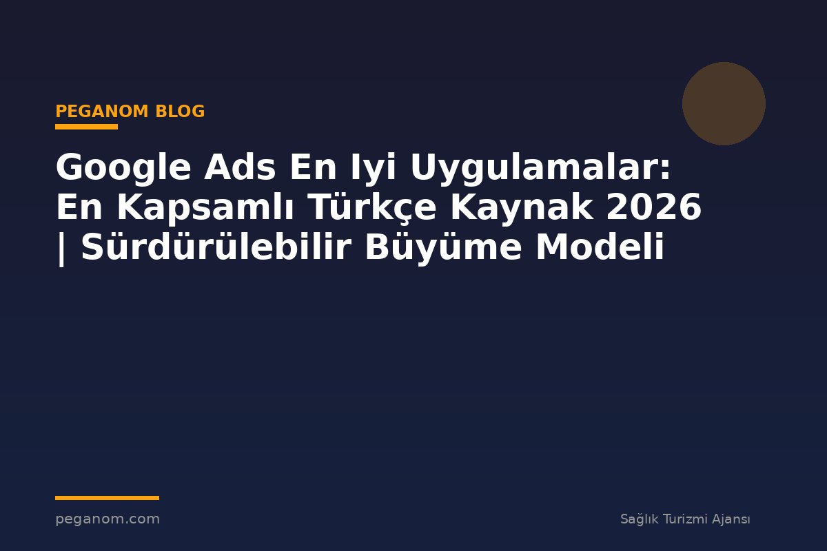 Google Ads En Iyi Uygulamalar: En Kapsamlı Türkçe Kaynak 2026 | Sürdürülebilir Büyüme Modeli