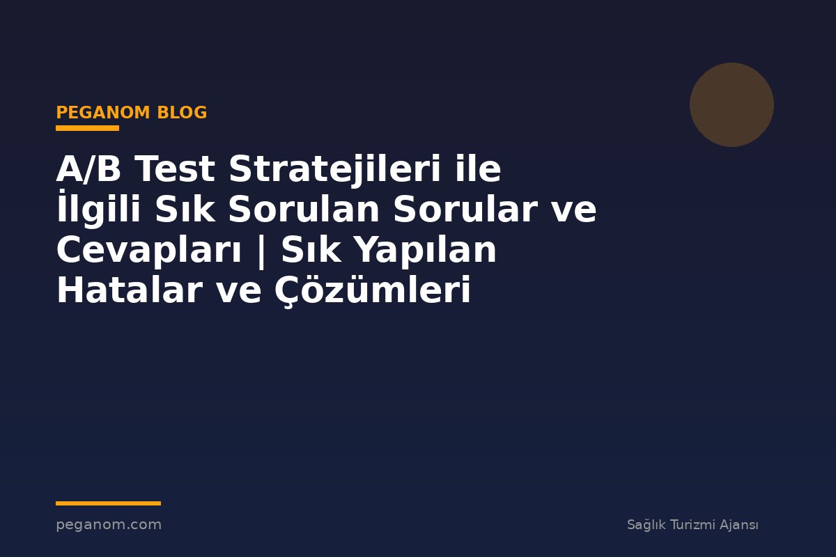 A/B Test Stratejileri ile İlgili Sık Sorulan Sorular ve Cevapları | Sık Yapılan Hatalar ve Çözümleri