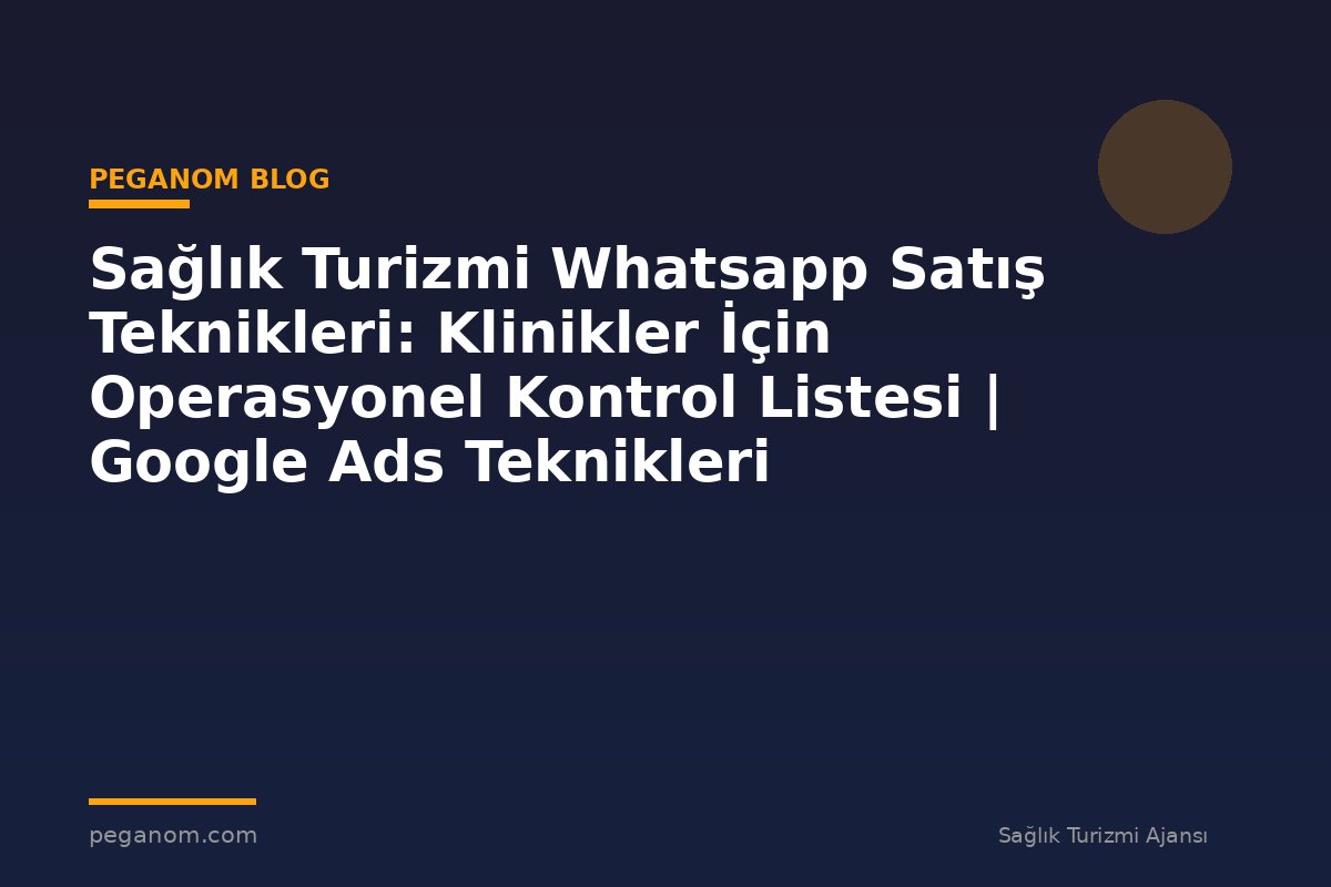 Sağlık Turizmi Whatsapp Satış Teknikleri: Klinikler İçin Operasyonel Kontrol Listesi | Google Ads Teknikleri