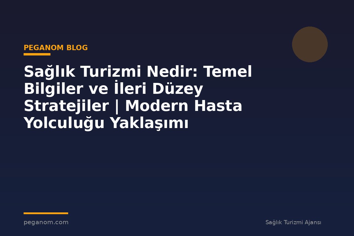 Sağlık Turizmi Nedir: Temel Bilgiler ve İleri Düzey Stratejiler | Modern Hasta Yolculuğu Yaklaşımı
