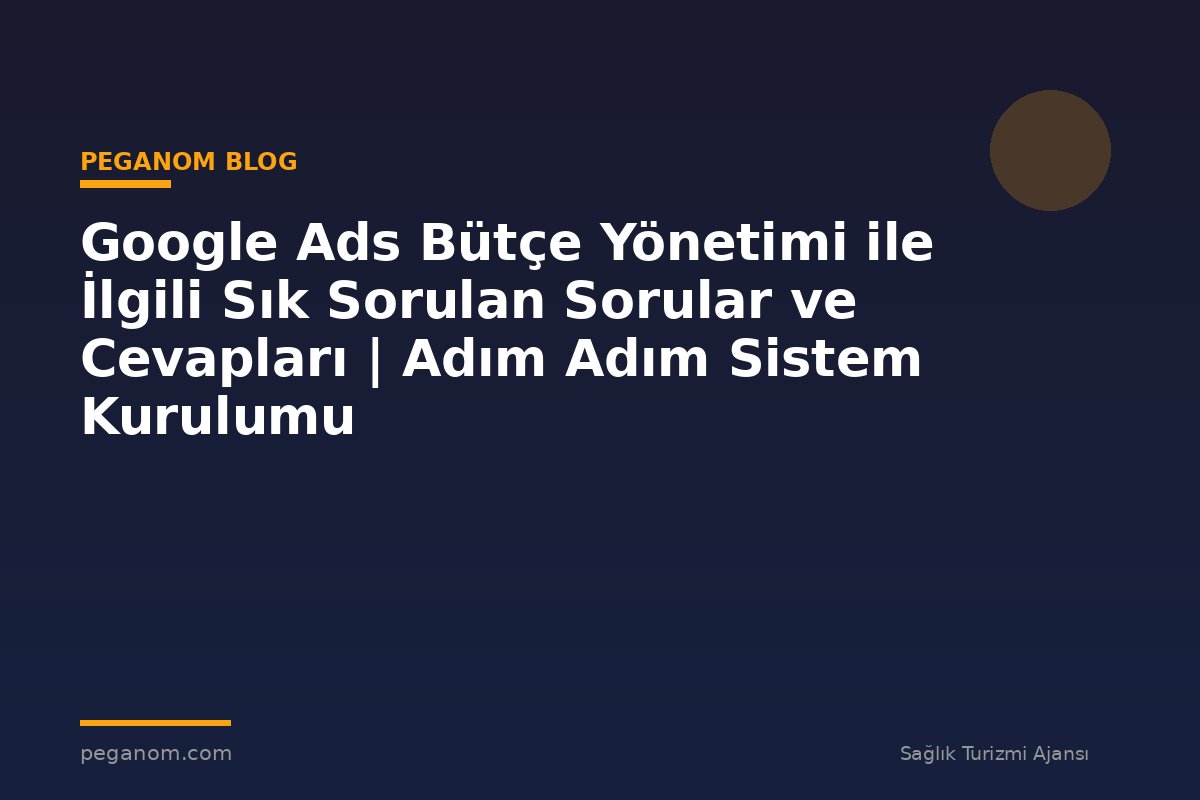 Google Ads Bütçe Yönetimi ile İlgili Sık Sorulan Sorular ve Cevapları | Adım Adım Sistem Kurulumu