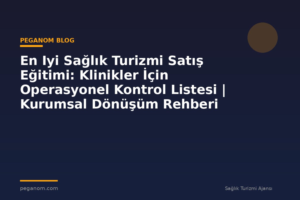 En Iyi Sağlık Turizmi Satış Eğitimi: Klinikler İçin Operasyonel Kontrol Listesi | Kurumsal Dönüşüm Rehberi