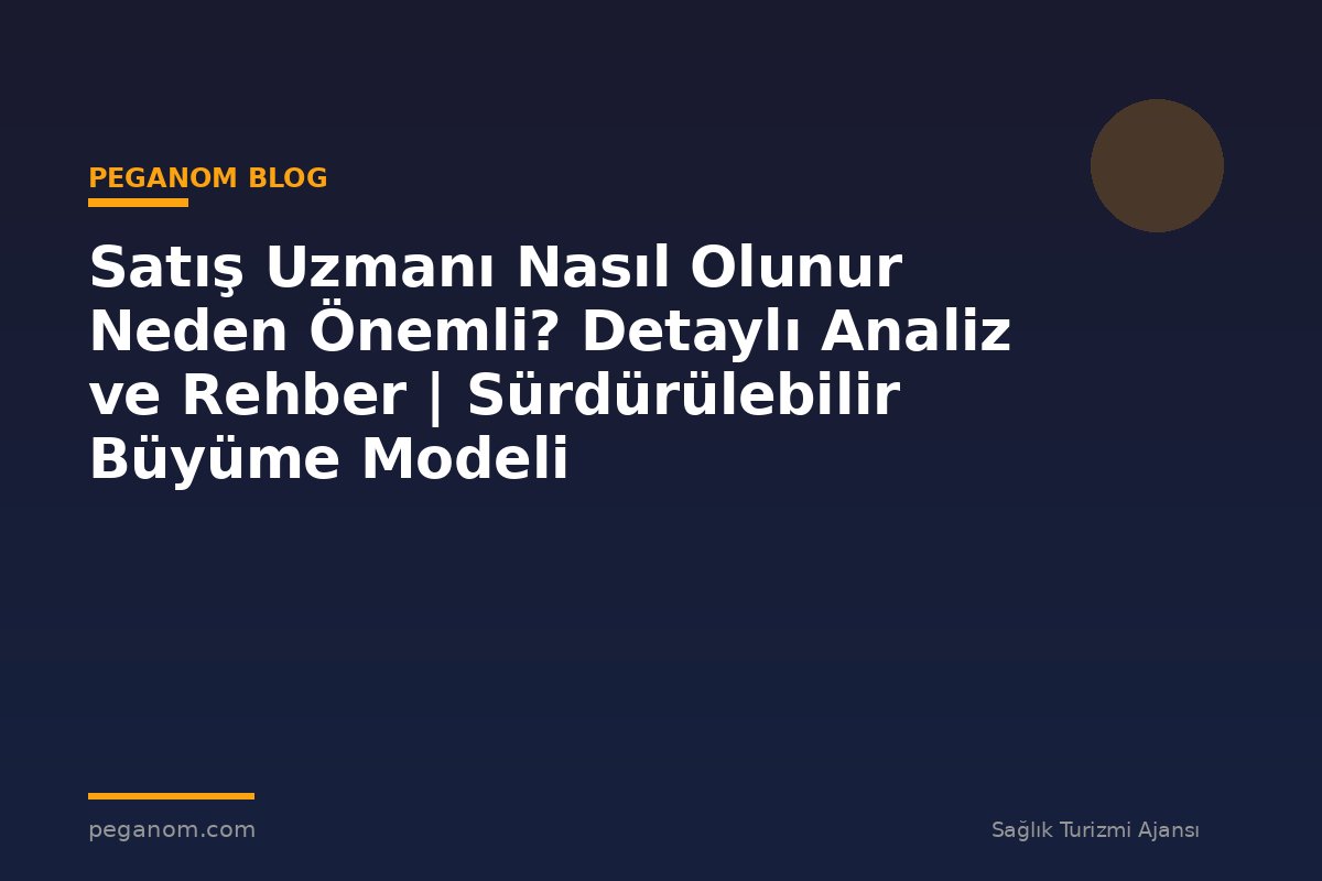 Satış Uzmanı Nasıl Olunur Neden Önemli? Detaylı Analiz ve Rehber | Sürdürülebilir Büyüme Modeli