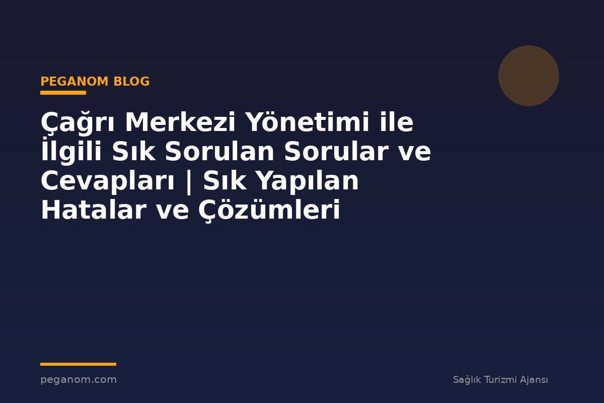 Çağrı Merkezi Yönetimi ile İlgili Sık Sorulan Sorular ve Cevapları | Sık Yapılan Hatalar ve Çözümleri
