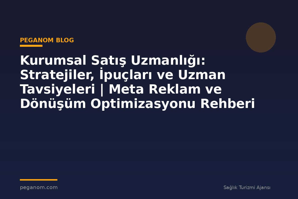 Kurumsal Satış Uzmanlığı: Stratejiler, İpuçları ve Uzman Tavsiyeleri | Meta Reklam ve Dönüşüm Optimizasyonu Rehberi