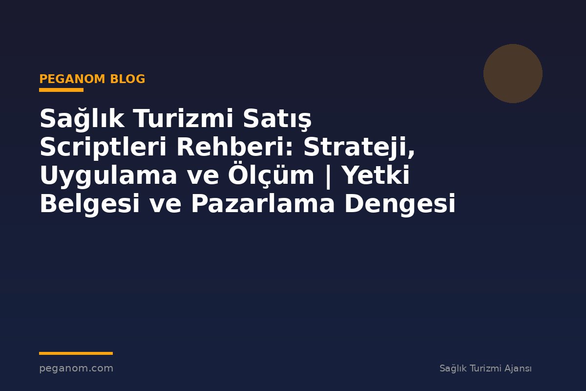 Sağlık Turizmi Satış Scriptleri Rehberi: Strateji, Uygulama ve Ölçüm | Yetki Belgesi ve Pazarlama Dengesi