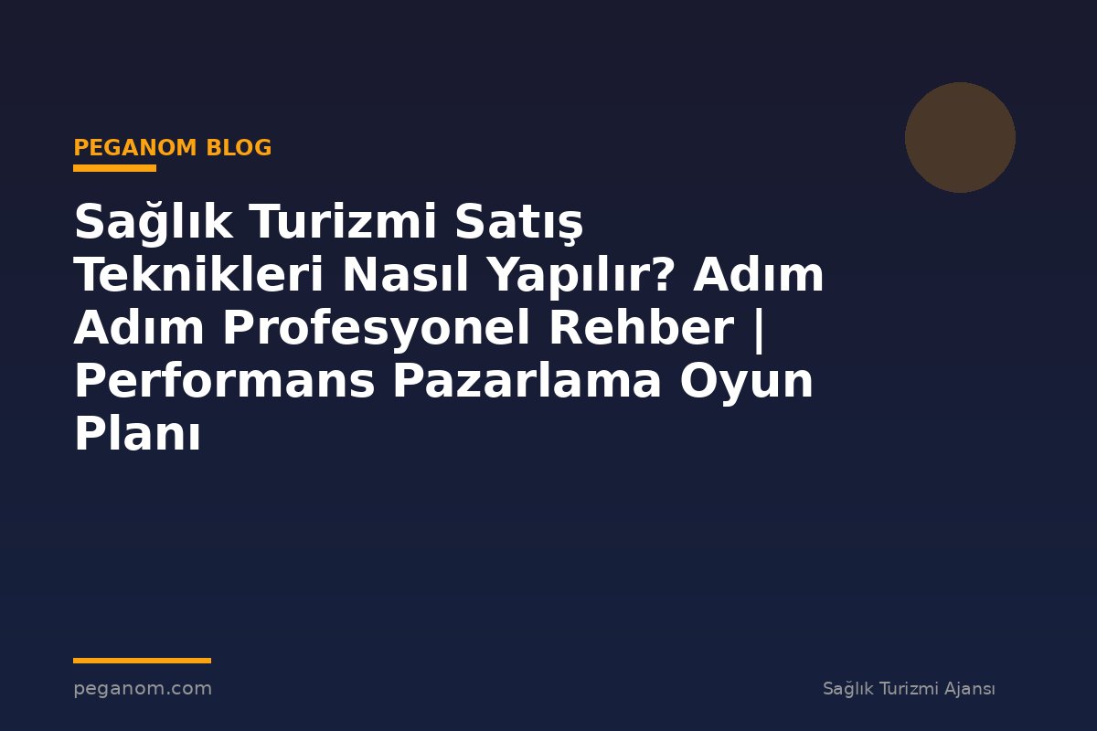 Sağlık Turizmi Satış Teknikleri Nasıl Yapılır? Adım Adım Profesyonel Rehber | Performans Pazarlama Oyun Planı