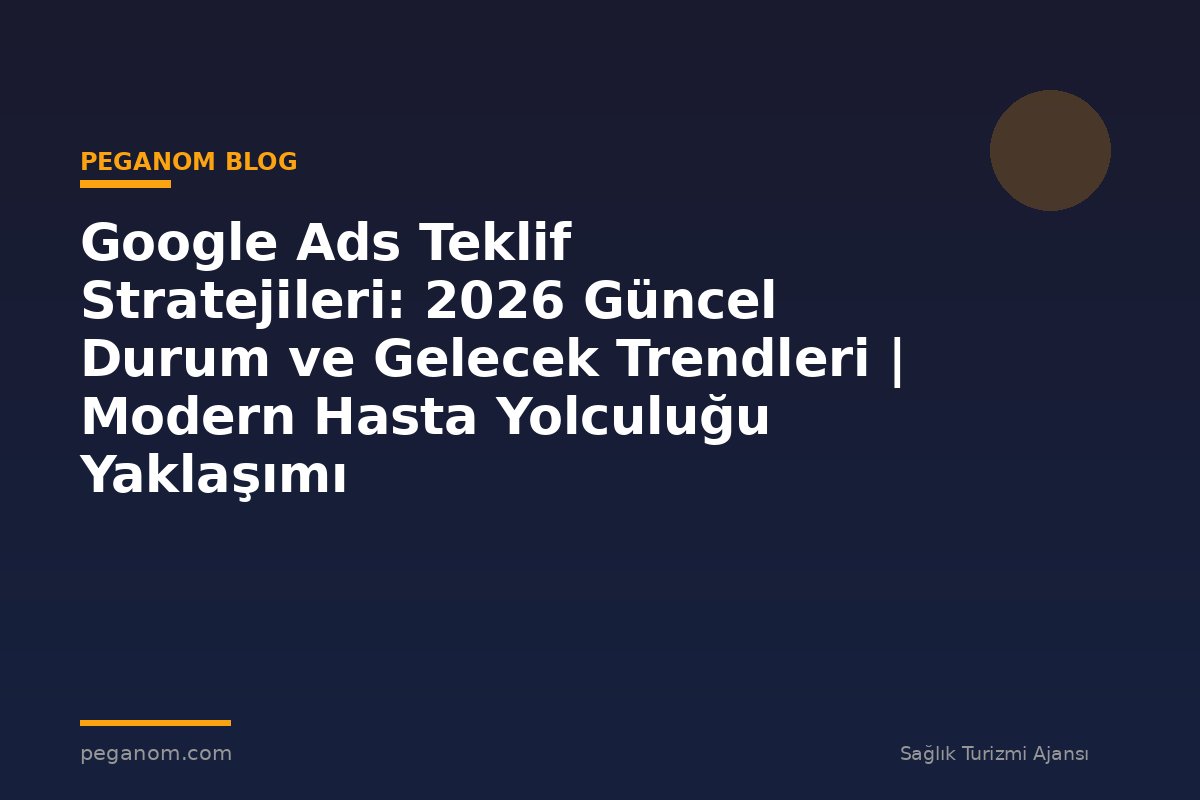 Google Ads Teklif Stratejileri: 2026 Güncel Durum ve Gelecek Trendleri | Modern Hasta Yolculuğu Yaklaşımı
