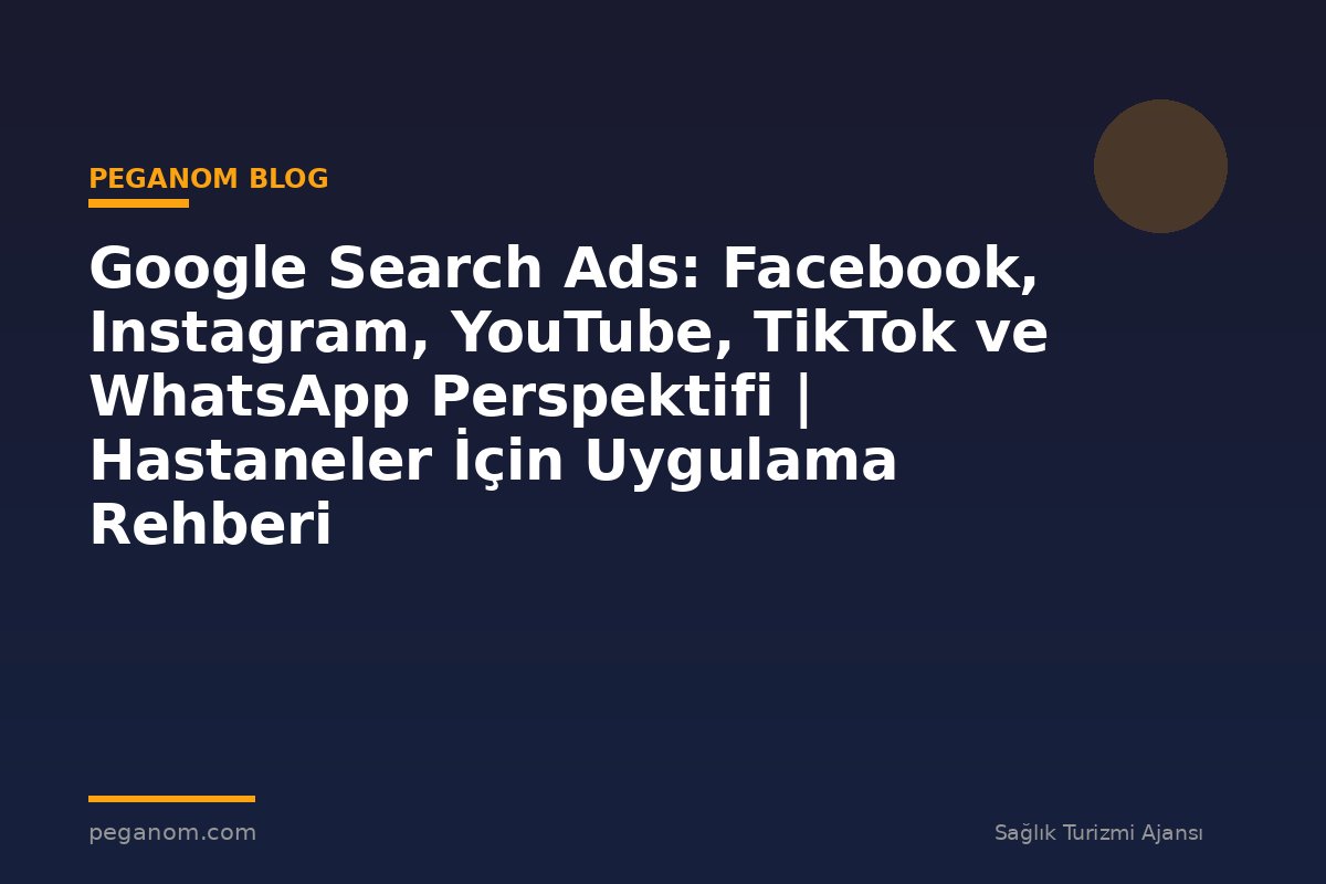 Google Search Ads: Facebook, Instagram, YouTube, TikTok ve WhatsApp Perspektifi | Hastaneler İçin Uygulama Rehberi
