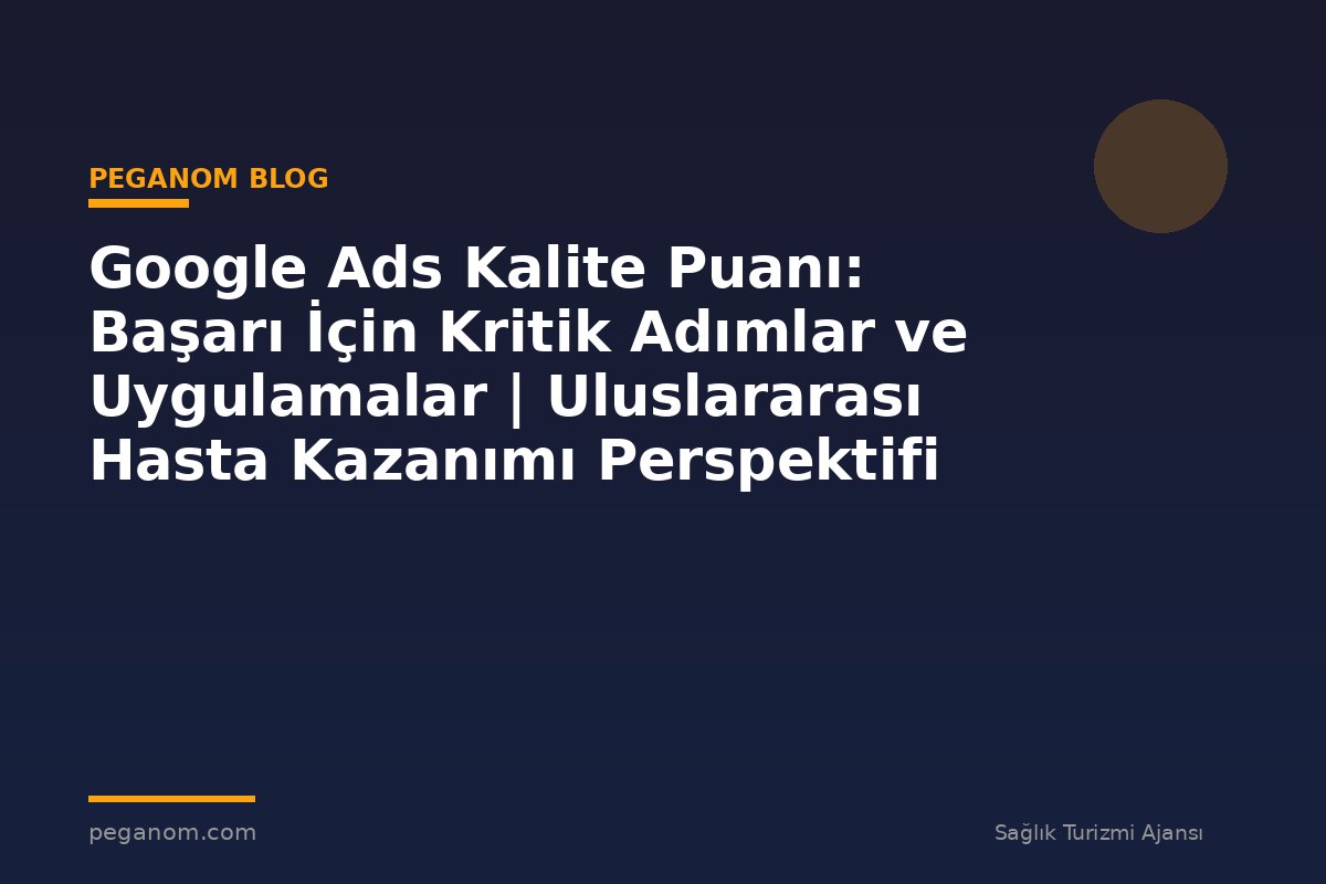 Google Ads Kalite Puanı: Başarı İçin Kritik Adımlar ve Uygulamalar | Uluslararası Hasta Kazanımı Perspektifi