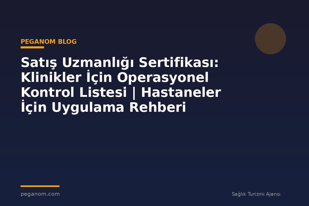 Satış Uzmanlığı Sertifikası: Klinikler İçin Operasyonel Kontrol Listesi | Hastaneler İçin Uygulama Rehberi