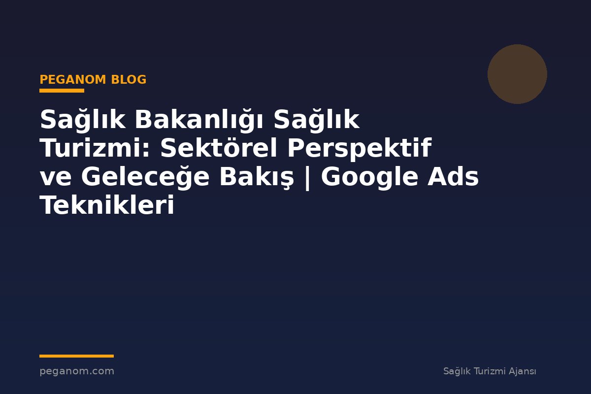 Sağlık Bakanlığı Sağlık Turizmi: Sektörel Perspektif ve Geleceğe Bakış | Google Ads Teknikleri
