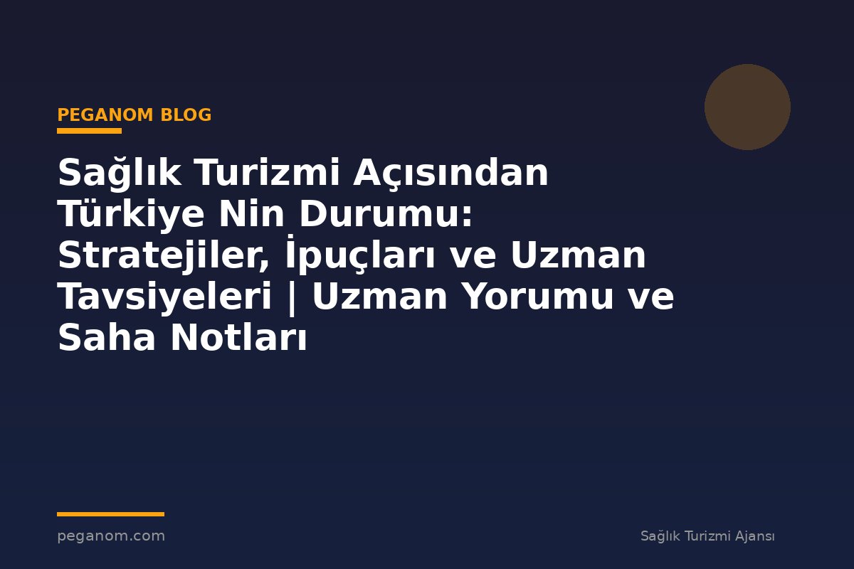Sağlık Turizmi Açısından Türkiye Nin Durumu: Stratejiler, İpuçları ve Uzman Tavsiyeleri | Uzman Yorumu ve Saha Notları