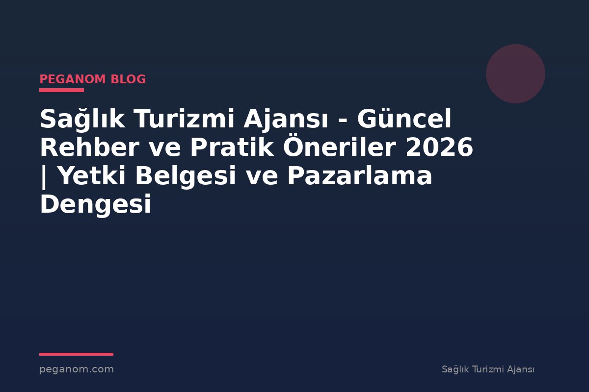 Sağlık Turizmi Ajansı - Güncel Rehber ve Pratik Öneriler 2026 | Yetki Belgesi ve Pazarlama Dengesi