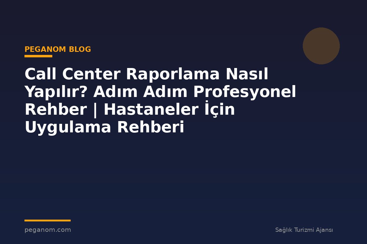 Call Center Raporlama Nasıl Yapılır? Adım Adım Profesyonel Rehber | Hastaneler İçin Uygulama Rehberi